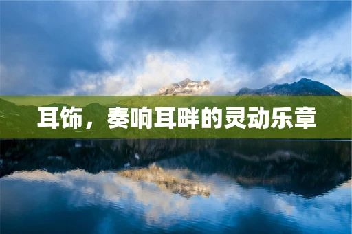 耳饰，奏响耳畔的灵动乐章