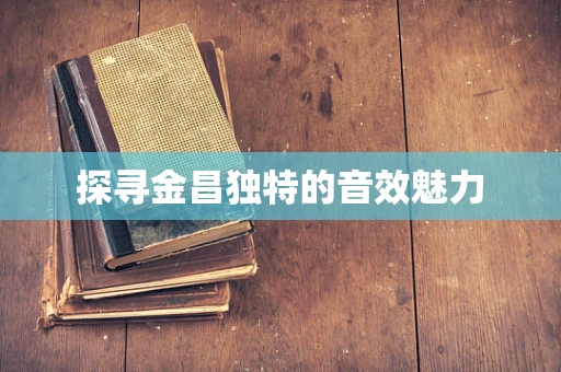 探寻金昌独特的音效魅力