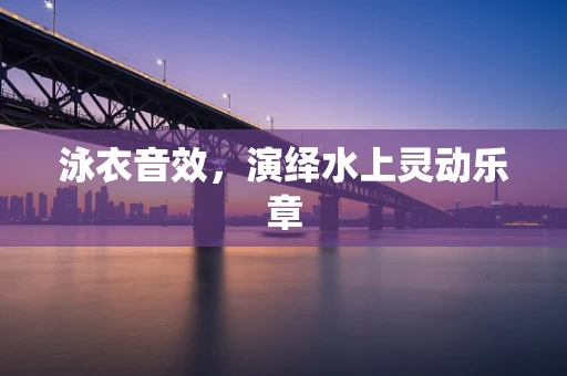 泳衣音效，演绎水上灵动乐章
