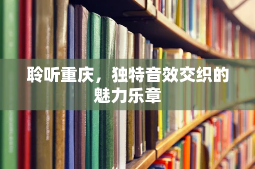 聆听重庆，独特音效交织的魅力乐章