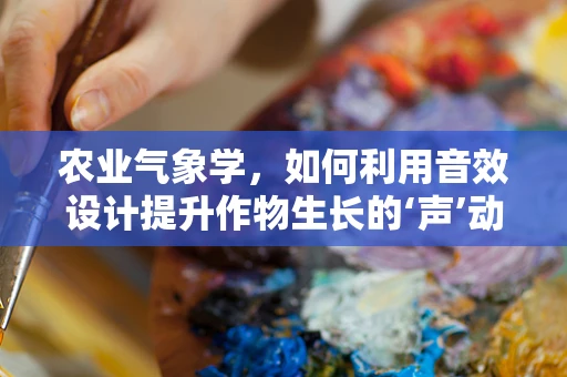 农业气象学，如何利用音效设计提升作物生长的‘声’动环境？