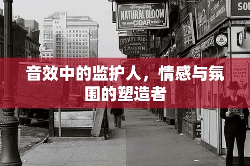 音效中的监护人，情感与氛围的塑造者