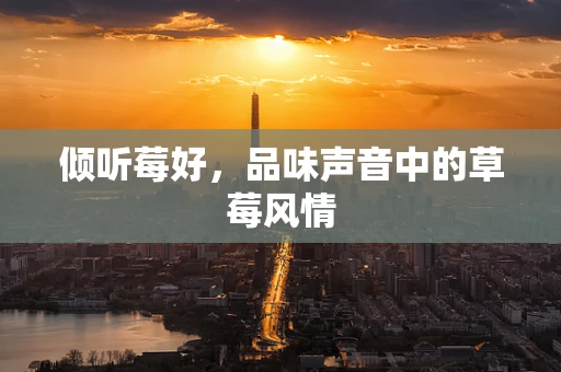 倾听莓好，品味声音中的草莓风情