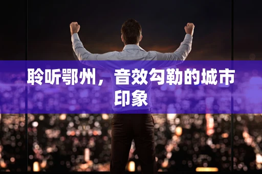 聆听鄂州，音效勾勒的城市印象