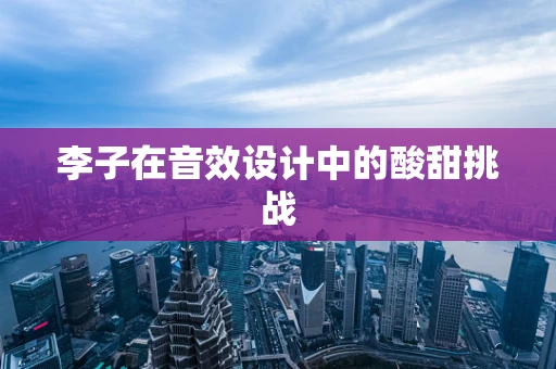 李子在音效设计中的酸甜挑战