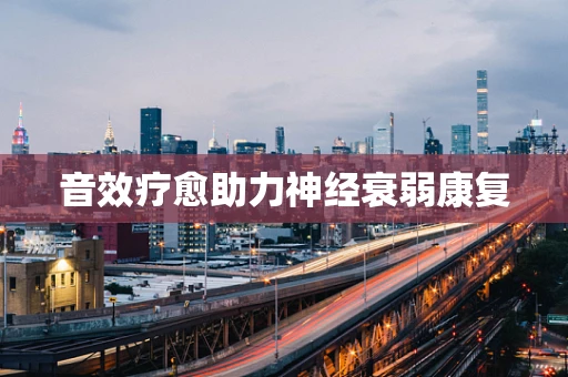 音效疗愈助力神经衰弱康复