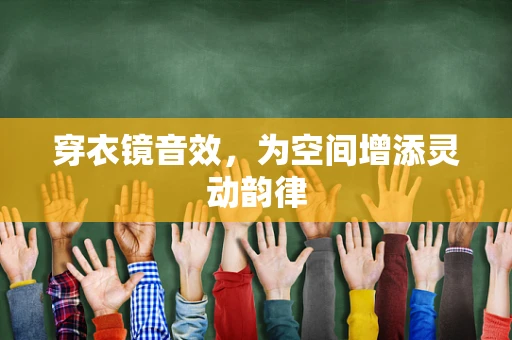 穿衣镜音效，为空间增添灵动韵律