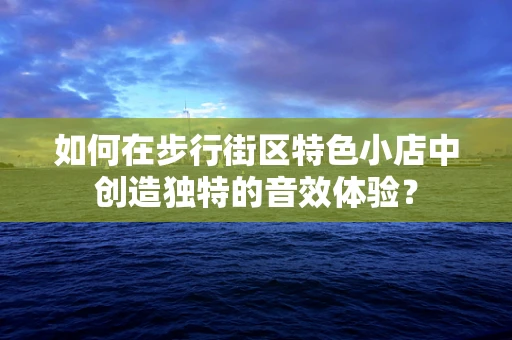 如何在步行街区特色小店中创造独特的音效体验？