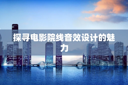 探寻电影院线音效设计的魅力