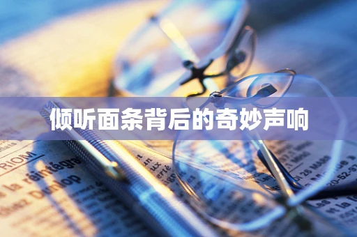 倾听面条背后的奇妙声响