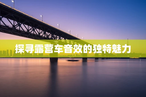 探寻露营车音效的独特魅力