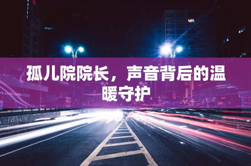 孤儿院院长，声音背后的温暖守护