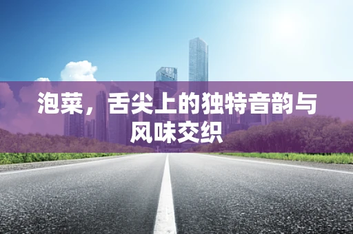 泡菜，舌尖上的独特音韵与风味交织