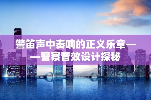 警笛声中奏响的正义乐章——警察音效设计探秘