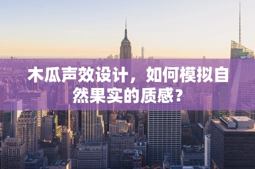 木瓜声效设计，如何模拟自然果实的质感？