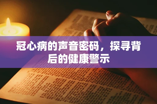 冠心病的声音密码，探寻背后的健康警示