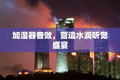 加湿器音效，营造水润听觉盛宴