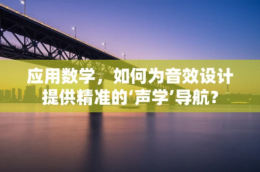 应用数学，如何为音效设计提供精准的‘声学’导航？