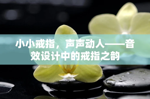 小小戒指，声声动人——音效设计中的戒指之韵
