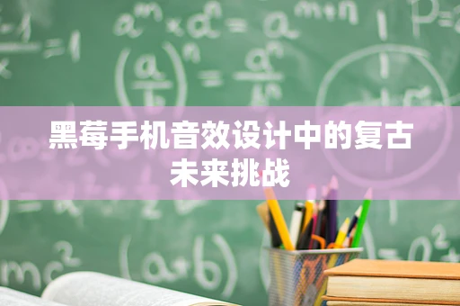 黑莓手机音效设计中的复古未来挑战