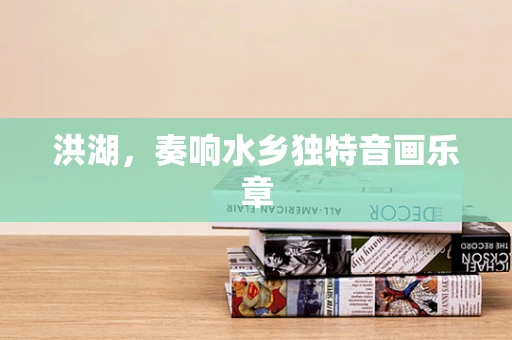 洪湖，奏响水乡独特音画乐章