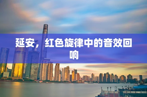 延安，红色旋律中的音效回响