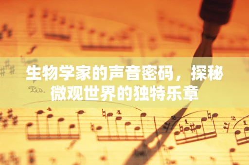 生物学家的声音密码，探秘微观世界的独特乐章