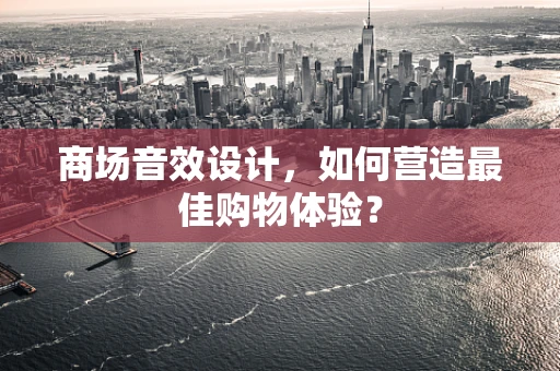 商场音效设计，如何营造最佳购物体验？