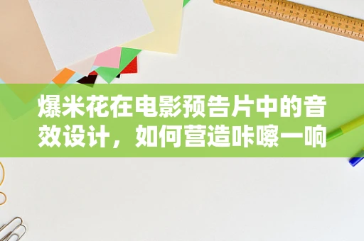 爆米花在电影预告片中的音效设计，如何营造咔嚓一响的惊喜？