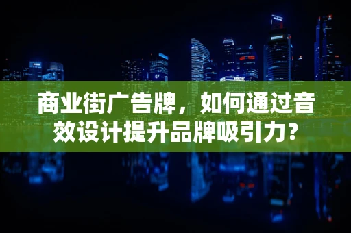 商业街广告牌，如何通过音效设计提升品牌吸引力？