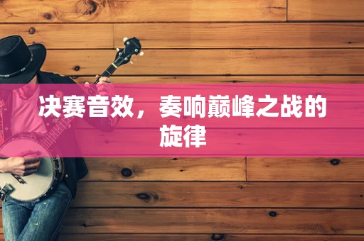 决赛音效，奏响巅峰之战的旋律