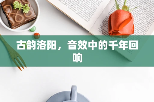 古韵洛阳，音效中的千年回响