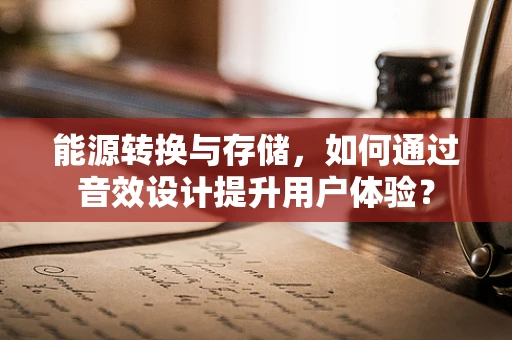 能源转换与存储，如何通过音效设计提升用户体验？