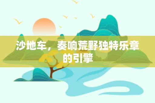 沙地车，奏响荒野独特乐章的引擎
