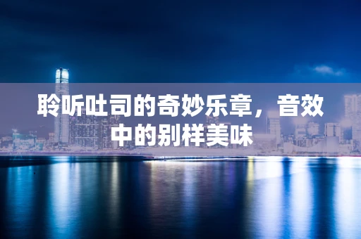 聆听吐司的奇妙乐章，音效中的别样美味