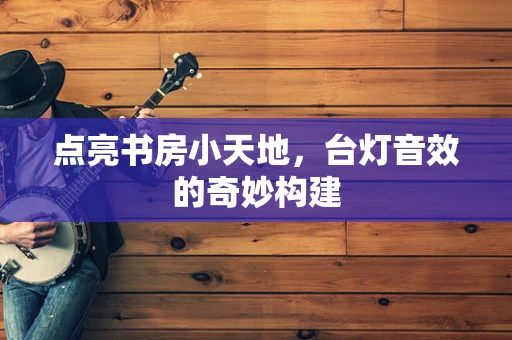 点亮书房小天地，台灯音效的奇妙构建