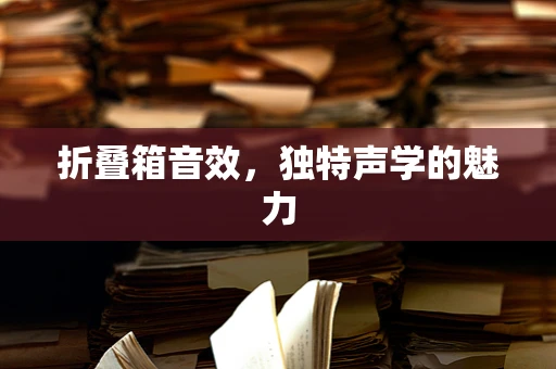 折叠箱音效，独特声学的魅力