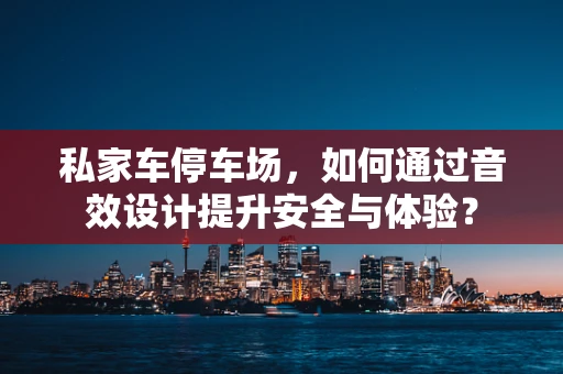 私家车停车场，如何通过音效设计提升安全与体验？