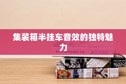 集装箱半挂车音效的独特魅力
