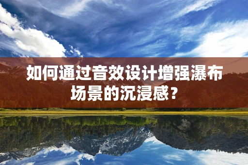 如何通过音效设计增强瀑布场景的沉浸感？