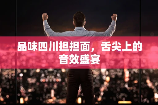 品味四川担担面，舌尖上的音效盛宴