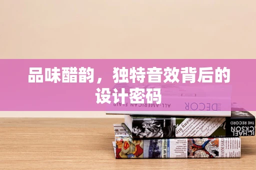 品味醋韵，独特音效背后的设计密码
