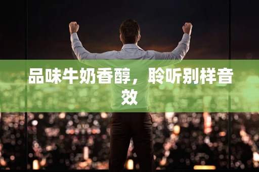 品味牛奶香醇，聆听别样音效