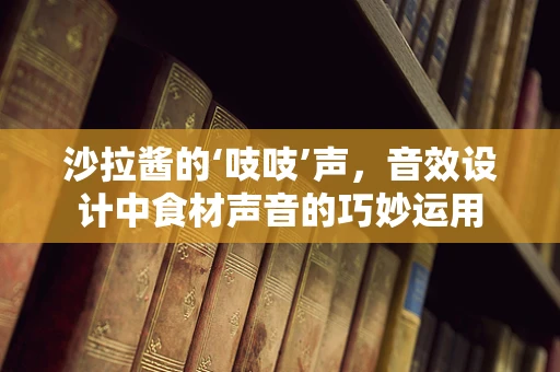 沙拉酱的‘吱吱’声，音效设计中食材声音的巧妙运用
