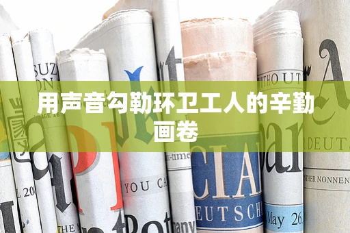 用声音勾勒环卫工人的辛勤画卷
