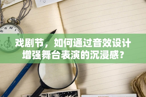 戏剧节，如何通过音效设计增强舞台表演的沉浸感？