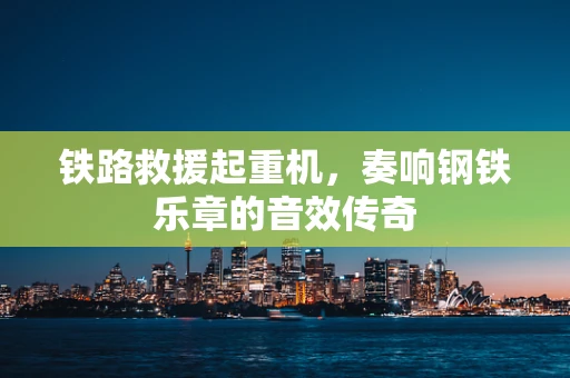 铁路救援起重机，奏响钢铁乐章的音效传奇