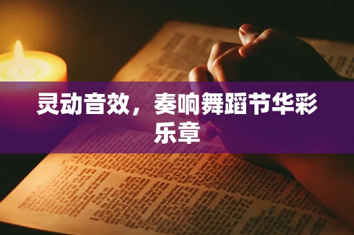 灵动音效，奏响舞蹈节华彩乐章