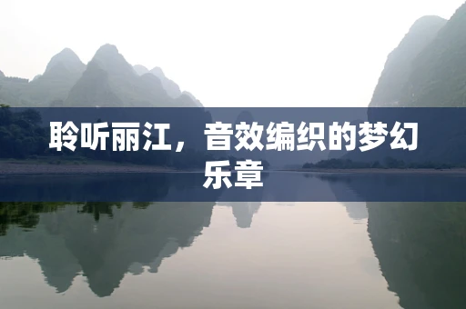 聆听丽江，音效编织的梦幻乐章