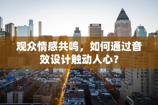 观众情感共鸣，如何通过音效设计触动人心？